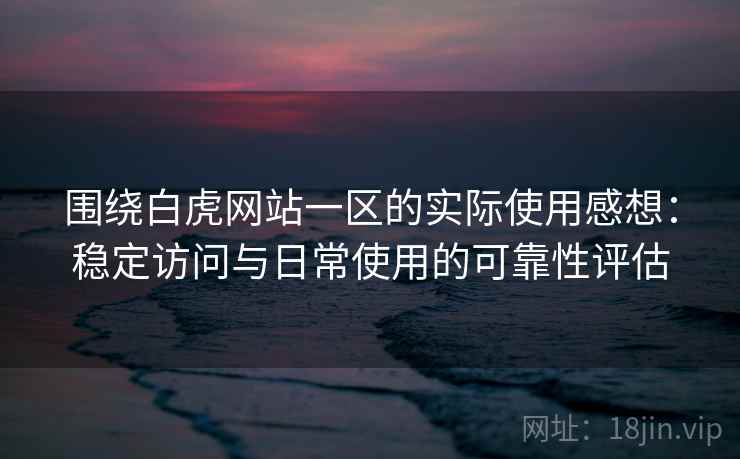 围绕白虎网站一区的实际使用感想:稳定访问与日常使用的可靠性评估 围绕白虎网站一区的实际使用感想:稳定访问与日常使用的可靠性评估