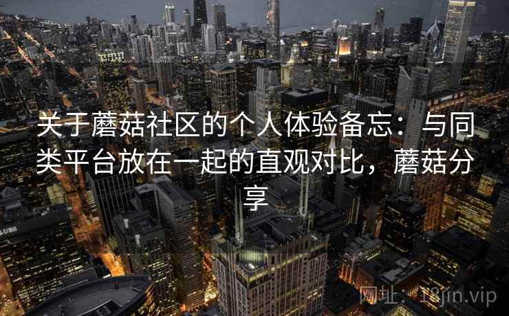 关于蘑菇社区的个人体验备忘:与同类平台放在一起的直观对比,蘑菇分享 关于蘑菇社区的个人体验备忘:与同类平台放在一起的直观对比,蘑菇分享