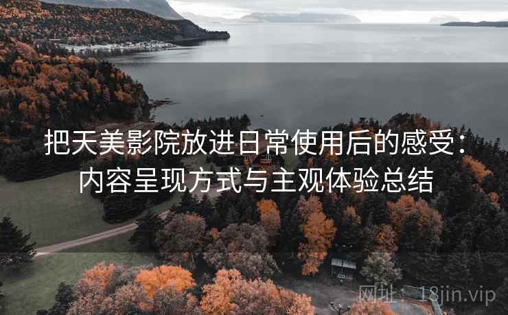 把天美影院放进日常使用后的感受：内容呈现方式与主观体验总结