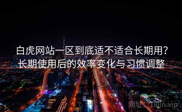 白虎网站一区到底适不适合长期用？长期使用后的效率变化与习惯调整