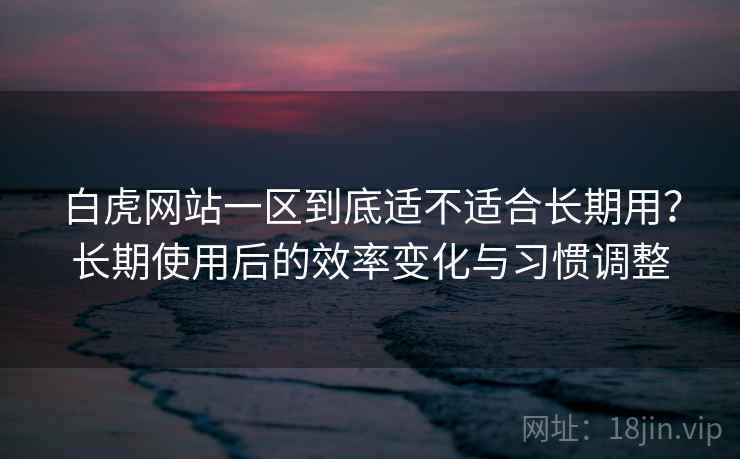 白虎网站一区到底适不适合长期用?长期使用后的效率变化与习惯调整 白虎网站一区到底适不适合长期用?长期使用后的效率变化与习惯调整