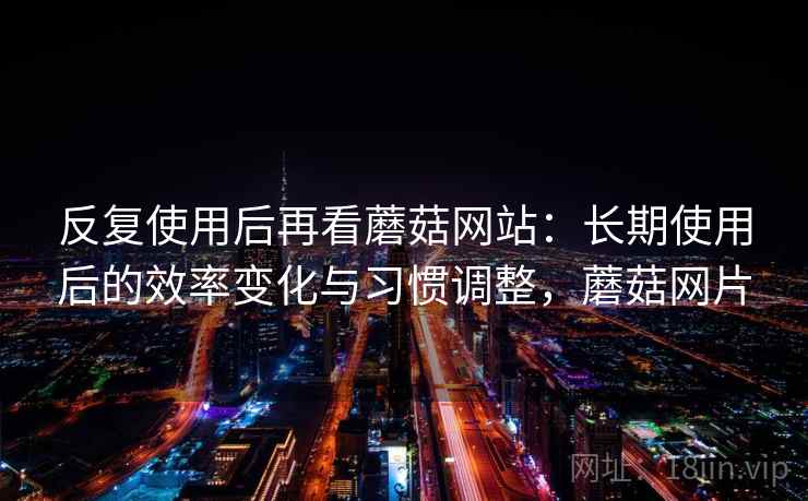 反复使用后再看蘑菇网站：长期使用后的效率变化与习惯调整，蘑菇网片