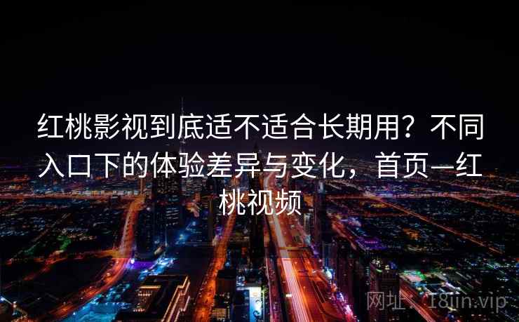 红桃影视到底适不适合长期用？不同入口下的体验差异与变化，首页—红桃视频