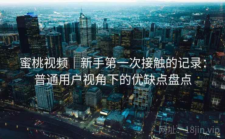 蜜桃视频｜新手第一次接触的记录：普通用户视角下的优缺点盘点
