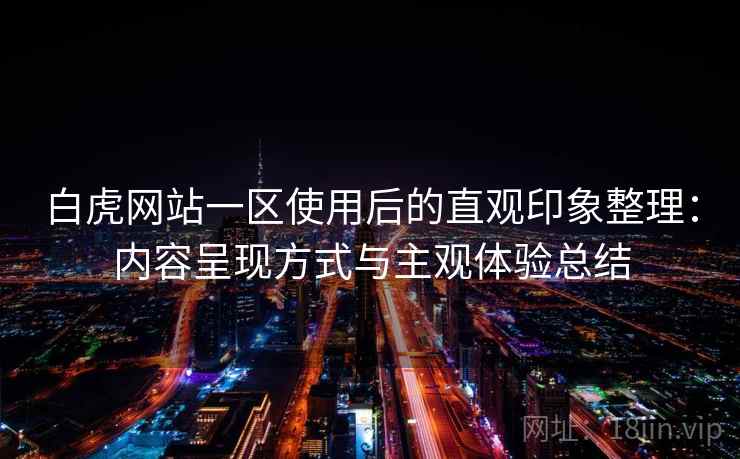 白虎网站一区使用后的直观印象整理：内容呈现方式与主观体验总结