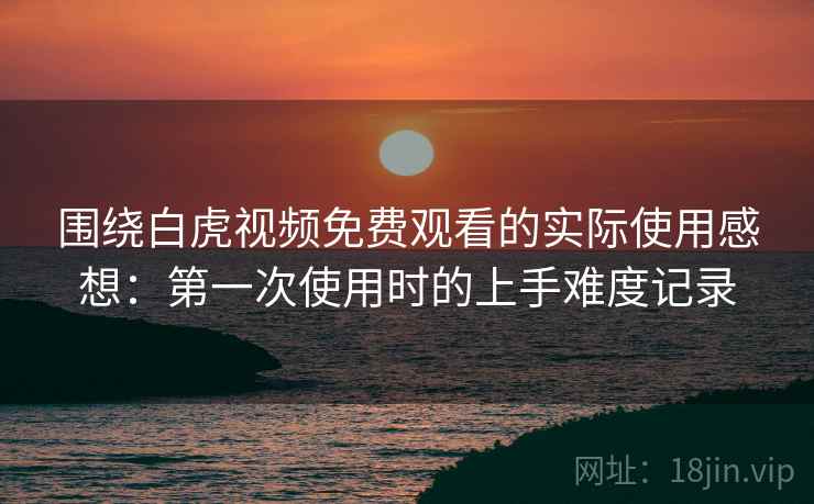 围绕白虎视频免费观看的实际使用感想：第一次使用时的上手难度记录