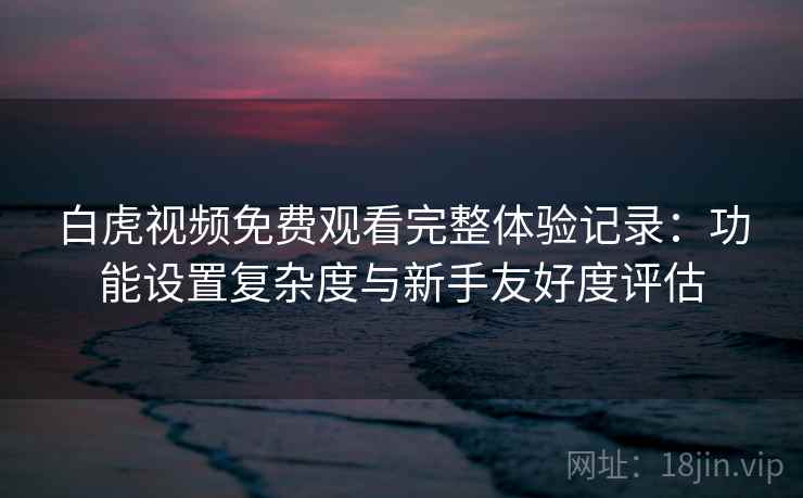 白虎视频免费观看完整体验记录：功能设置复杂度与新手友好度评估