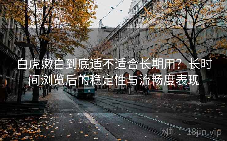白虎嫩白到底适不适合长期用？长时间浏览后的稳定性与流畅度表现