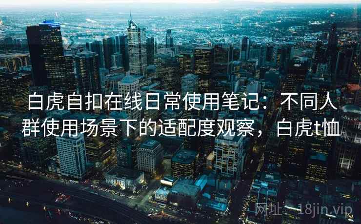 白虎自扣在线日常使用笔记：不同人群使用场景下的适配度观察，白虎t恤