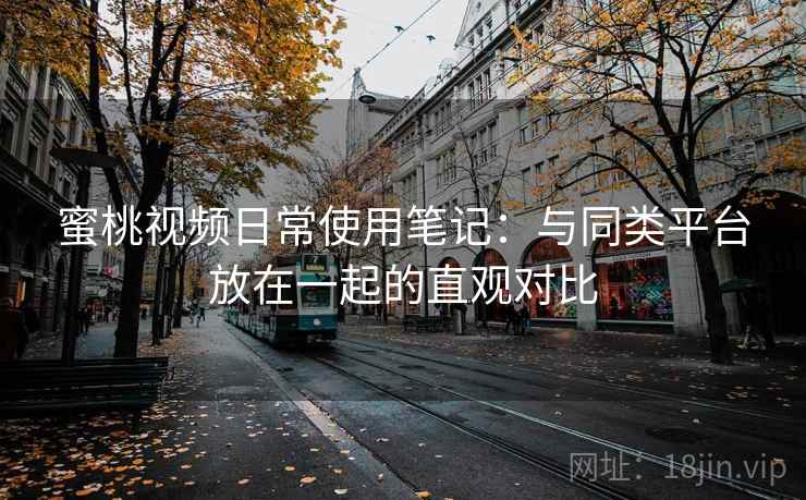 蜜桃视频日常使用笔记：与同类平台放在一起的直观对比