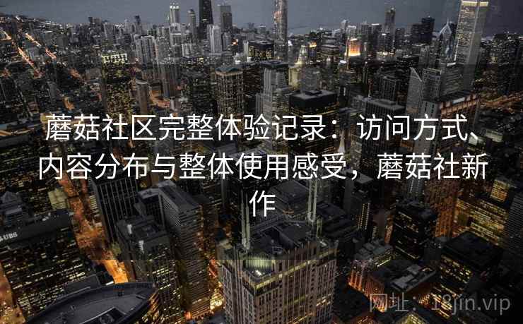 蘑菇社区完整体验记录：访问方式、内容分布与整体使用感受，蘑菇社新作