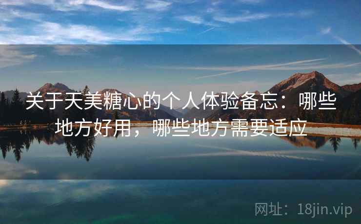 关于天美糖心的个人体验备忘：哪些地方好用，哪些地方需要适应