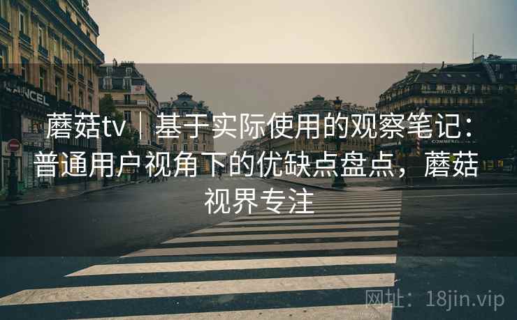 蘑菇tv｜基于实际使用的观察笔记：普通用户视角下的优缺点盘点，蘑菇 视界专注