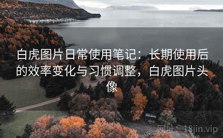 白虎图片日常使用笔记：长期使用后的效率变化与习惯调整，白虎图片头像
