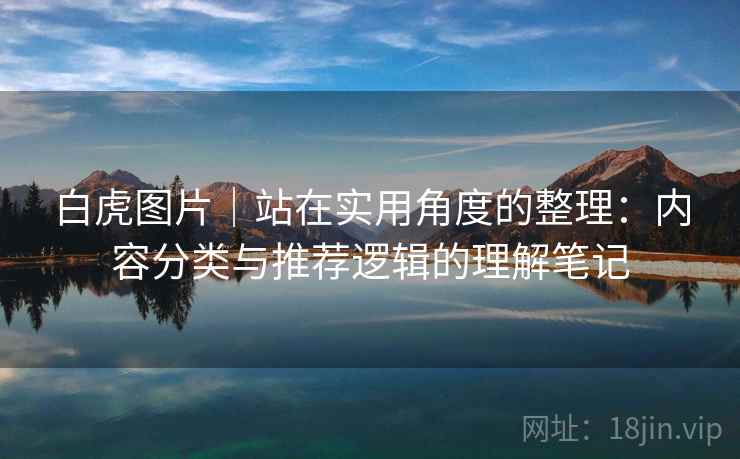 白虎图片｜站在实用角度的整理：内容分类与推荐逻辑的理解笔记