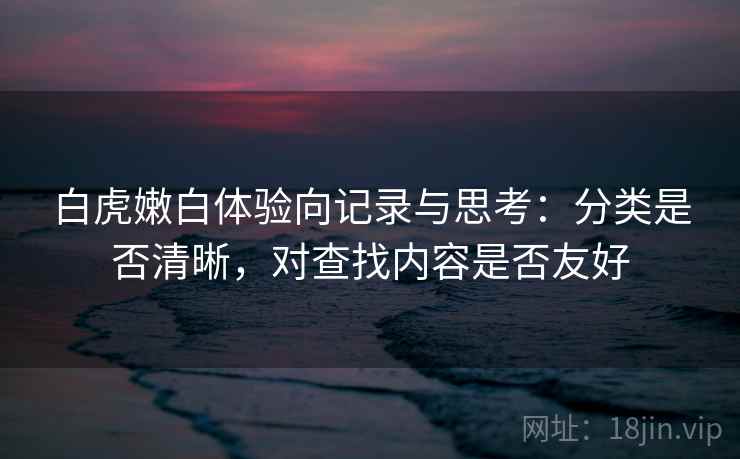 白虎嫩白体验向记录与思考：分类是否清晰，对查找内容是否友好