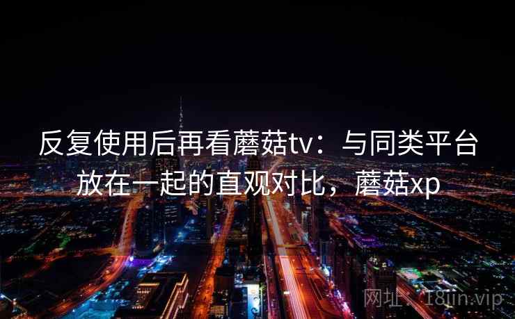 反复使用后再看蘑菇tv：与同类平台放在一起的直观对比，蘑菇xp