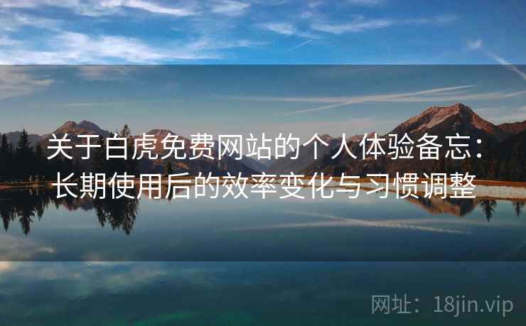 关于白虎免费网站的个人体验备忘：长期使用后的效率变化与习惯调整