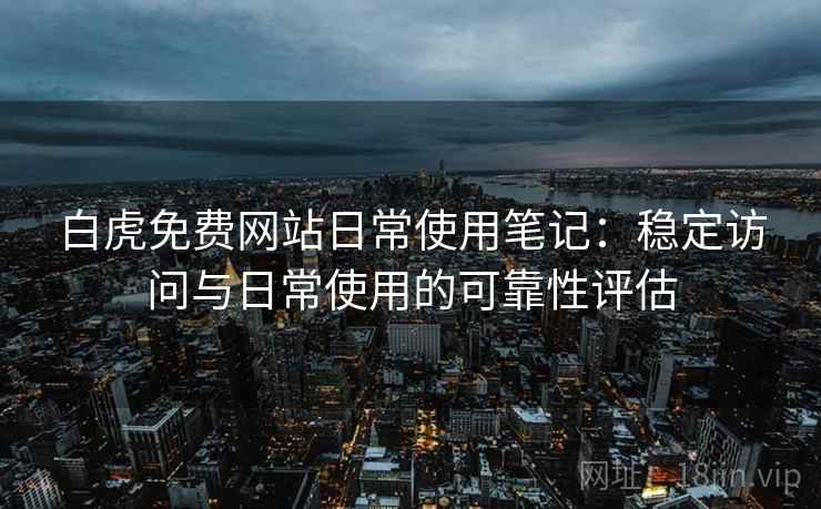 白虎免费网站日常使用笔记：稳定访问与日常使用的可靠性评估
