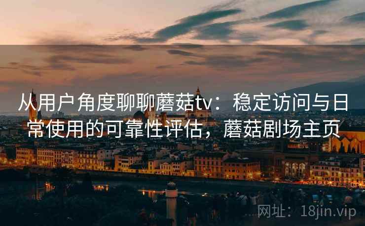 从用户角度聊聊蘑菇tv：稳定访问与日常使用的可靠性评估，蘑菇剧场主页