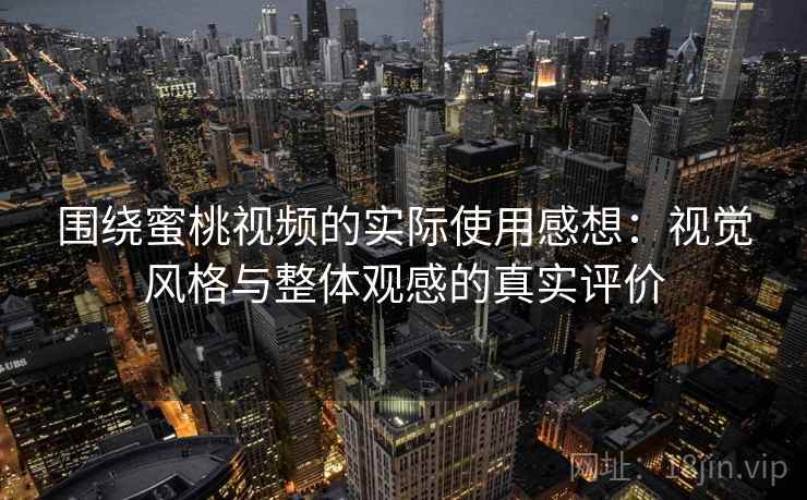围绕蜜桃视频的实际使用感想：视觉风格与整体观感的真实评价