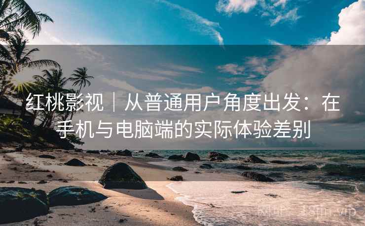 红桃影视｜从普通用户角度出发：在手机与电脑端的实际体验差别