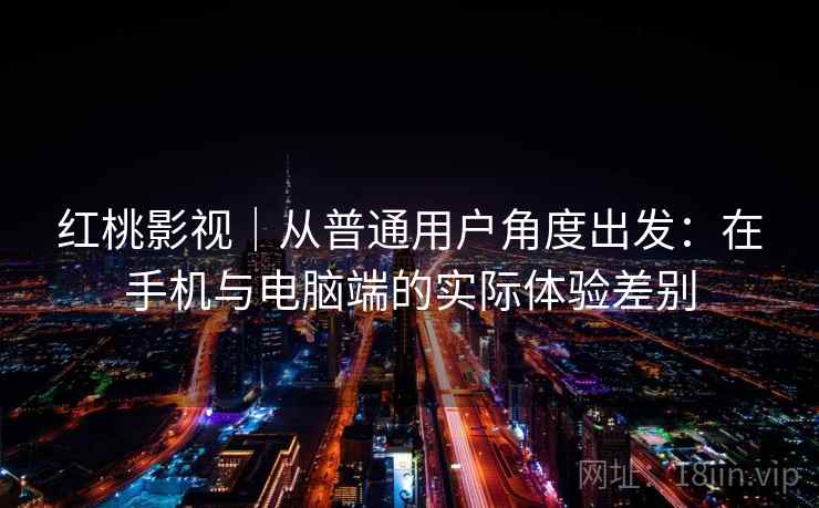 红桃影视｜从普通用户角度出发：在手机与电脑端的实际体验差别
