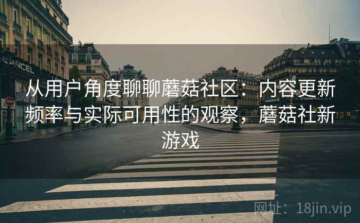 从用户角度聊聊蘑菇社区：内容更新频率与实际可用性的观察，蘑菇社新游戏
