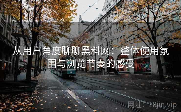 从用户角度聊聊黑料网：整体使用氛围与浏览节奏的感受