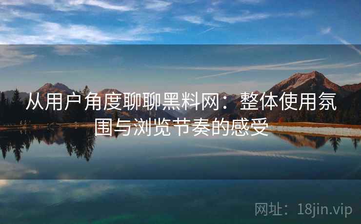 从用户角度聊聊黑料网：整体使用氛围与浏览节奏的感受