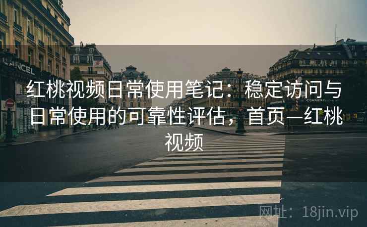 红桃视频日常使用笔记：稳定访问与日常使用的可靠性评估，首页—红桃视频