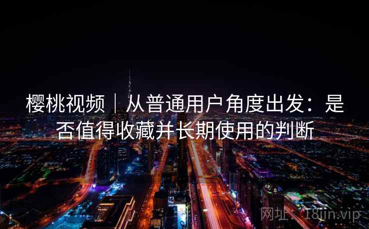 樱桃视频｜从普通用户角度出发：是否值得收藏并长期使用的判断