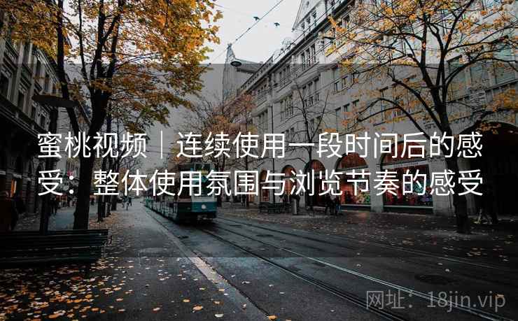 蜜桃视频｜连续使用一段时间后的感受：整体使用氛围与浏览节奏的感受