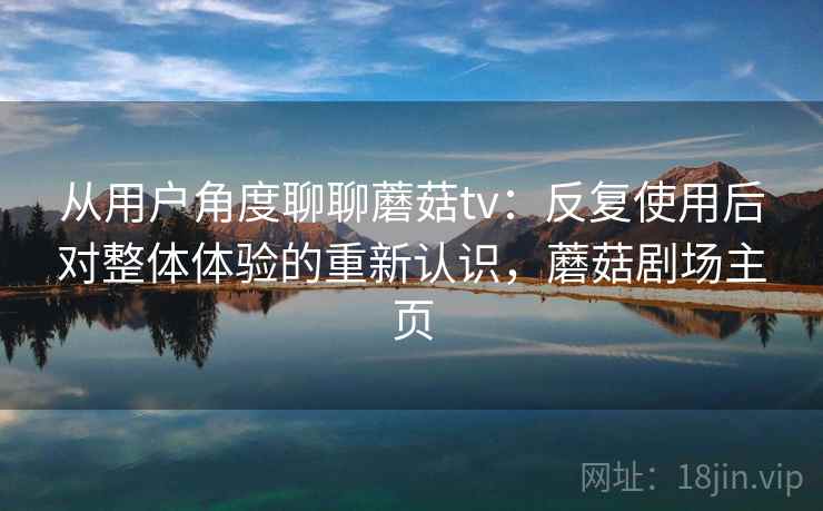 从用户角度聊聊蘑菇tv：反复使用后对整体体验的重新认识，蘑菇剧场主页