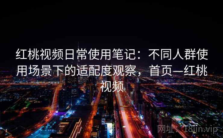 红桃视频日常使用笔记：不同人群使用场景下的适配度观察，首页—红桃视频