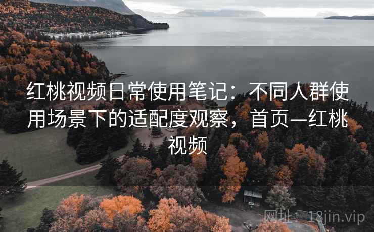 红桃视频日常使用笔记：不同人群使用场景下的适配度观察，首页—红桃视频