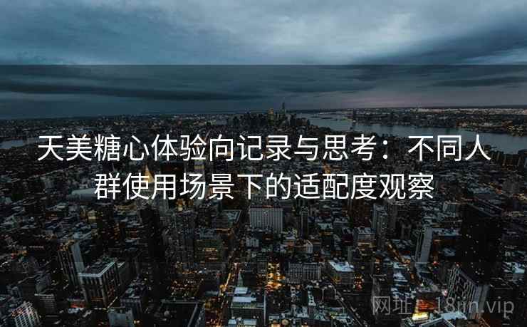 天美糖心体验向记录与思考：不同人群使用场景下的适配度观察