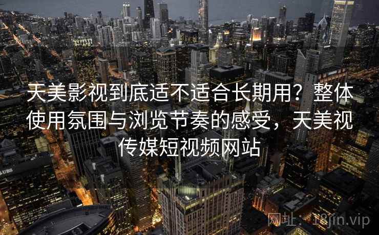 天美影视到底适不适合长期用？整体使用氛围与浏览节奏的感受，天美视传媒短视频网站