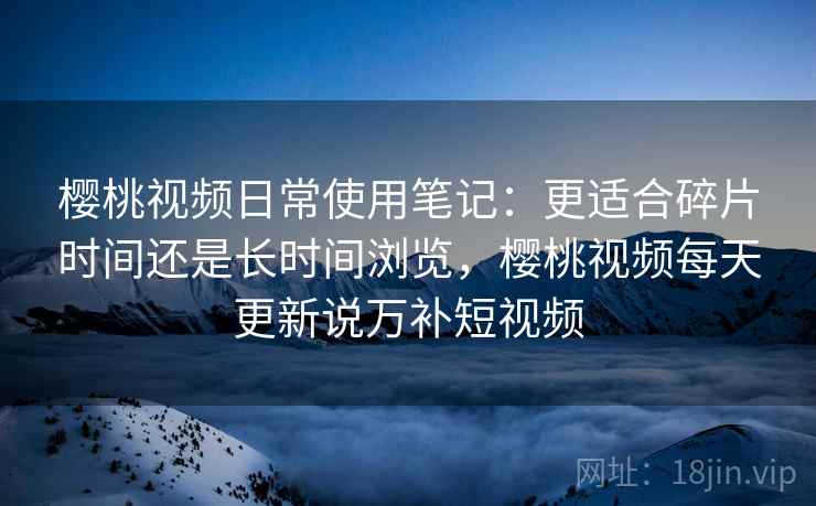 樱桃视频日常使用笔记:更适合碎片时间还是长时间浏览,樱桃视频每天更新说万补短视频 樱桃视频日常使用笔记:更适合碎片时间还是长时间浏览,樱桃视频每天更新说万补短视频