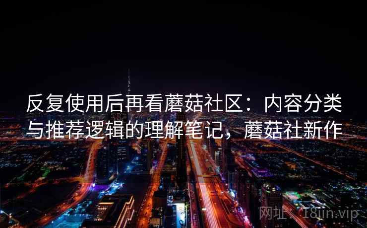 反复使用后再看蘑菇社区：内容分类与推荐逻辑的理解笔记，蘑菇社新作