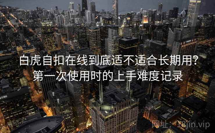 白虎自扣在线到底适不适合长期用？第一次使用时的上手难度记录