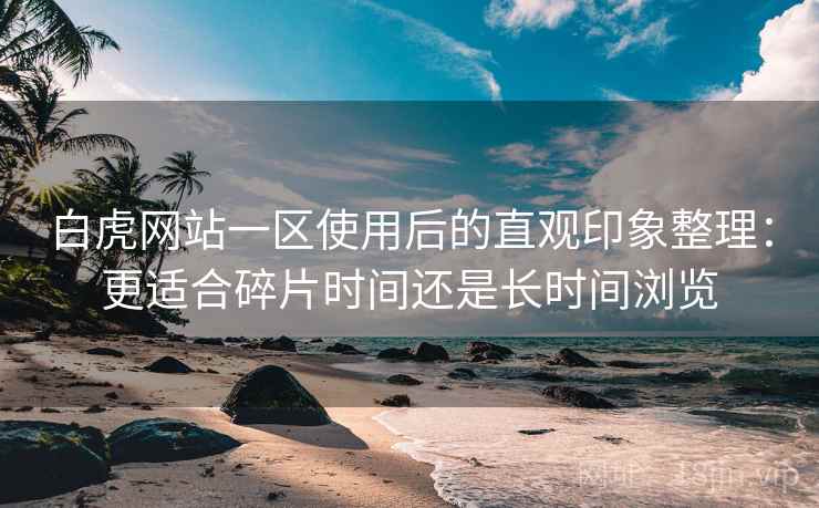 白虎网站一区使用后的直观印象整理：更适合碎片时间还是长时间浏览