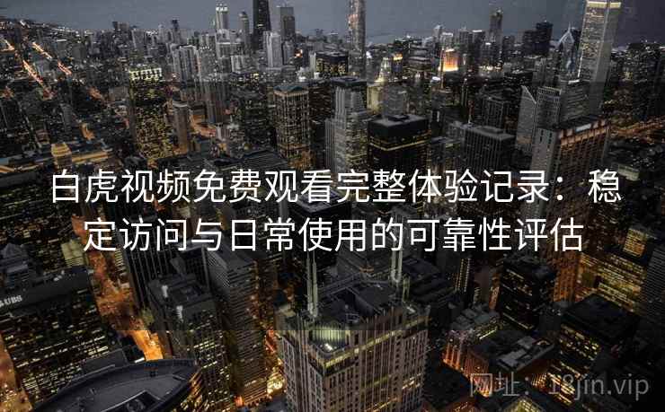 白虎视频免费观看完整体验记录：稳定访问与日常使用的可靠性评估