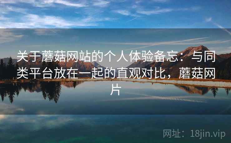 关于蘑菇网站的个人体验备忘：与同类平台放在一起的直观对比，蘑菇网片