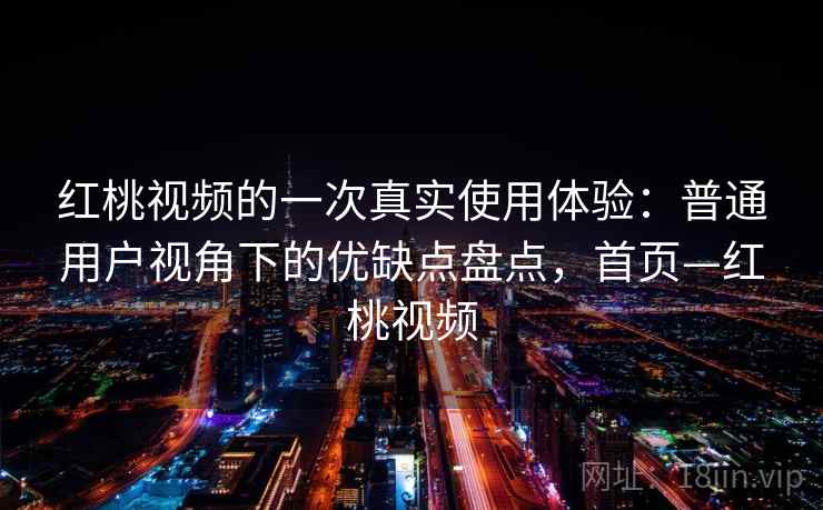 红桃视频的一次真实使用体验：普通用户视角下的优缺点盘点，首页—红桃视频