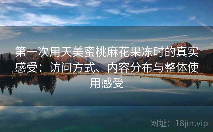 第一次用天美蜜桃麻花果冻时的真实感受：访问方式、内容分布与整体使用感受