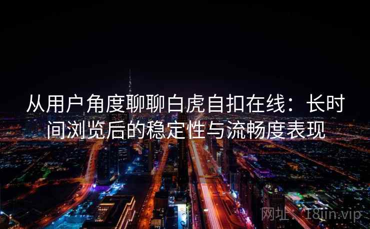 从用户角度聊聊白虎自扣在线：长时间浏览后的稳定性与流畅度表现