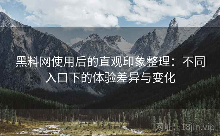 黑料网使用后的直观印象整理：不同入口下的体验差异与变化