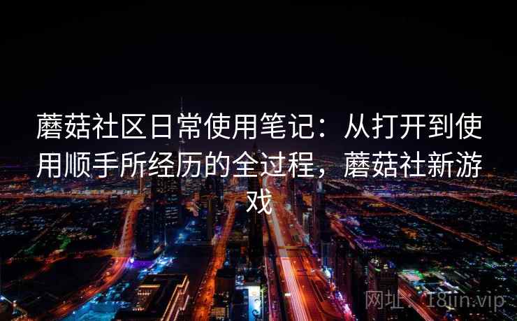 蘑菇社区日常使用笔记：从打开到使用顺手所经历的全过程，蘑菇社新游戏