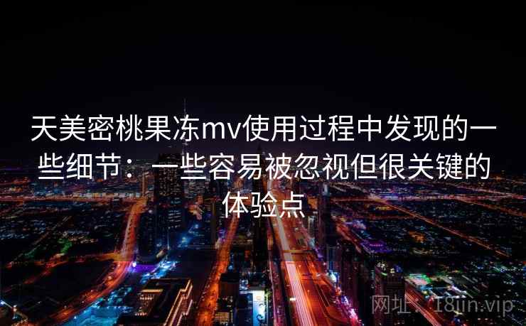 天美密桃果冻mv使用过程中发现的一些细节：一些容易被忽视但很关键的体验点